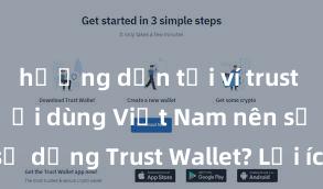 hướng dẫn tải ví trust Tại sao người dùng Việt Nam nên sử dụng Trust Wallet? Lợi ích và rủi ro