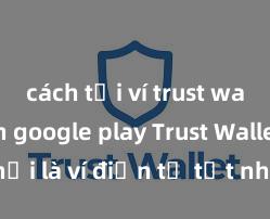 cách tải ví trust wallet trên google play Trust Wallet có phải là ví điện tử tốt nhất tại Việt Nam không?