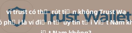 ví trust có thể rút tiền không Trust Wallet có phải là ví điện tử uy tín tại Việt Nam không?