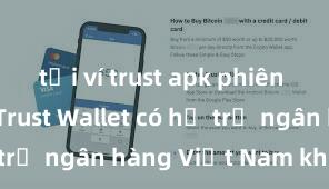 tải ví trust apk phiên bản mới Trust Wallet có hỗ trợ ngân hàng Việt Nam không?