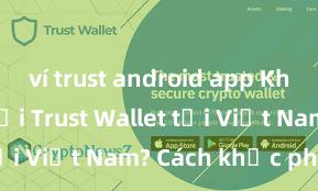 ví trust android app Không thể tải Trust Wallet tại Việt Nam? Cách khắc phục