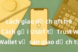 cách giao dịch nft trên ví trust Cách gửi USDT từ Trust Wallet về sàn giao dịch tại Việt Nam