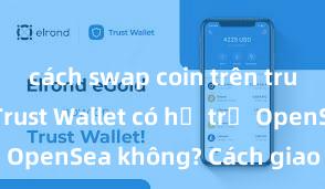 cách swap coin trên trust wallet Trust Wallet có hỗ trợ OpenSea không? Cách giao dịch NFT