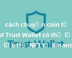 cách chuyển coin từ ví trust Trust Wallet có thể lưu trữ NFT từ Binance không?